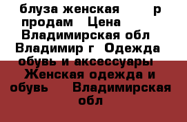 блуза женская 44-46 р продам › Цена ­ 650 - Владимирская обл., Владимир г. Одежда, обувь и аксессуары » Женская одежда и обувь   . Владимирская обл.